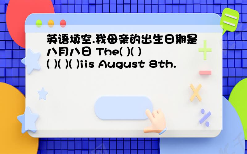 英语填空.我母亲的出生日期是八月八日 The( )( )( )( )( )iis August 8th.