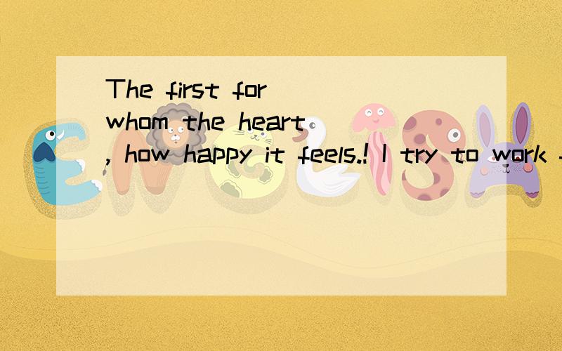 The first for whom the heart, how happy it feels.! I try to work for your happiness.什么意思?