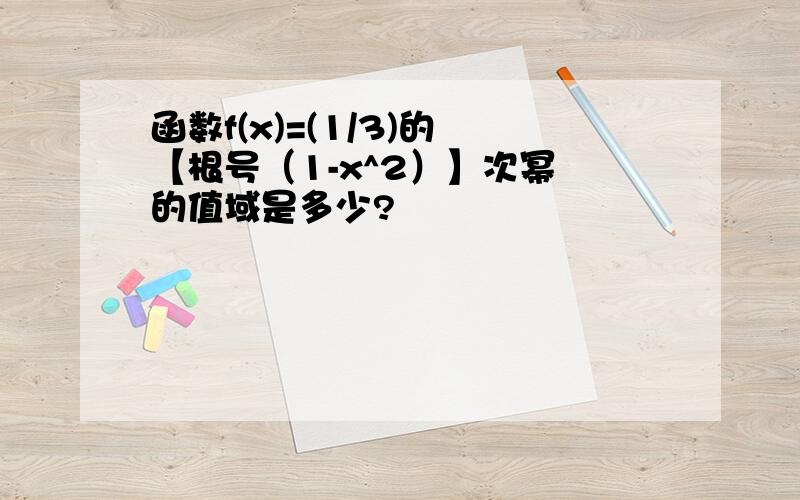 函数f(x)=(1/3)的 【根号（1-x^2）】次幂 的值域是多少?