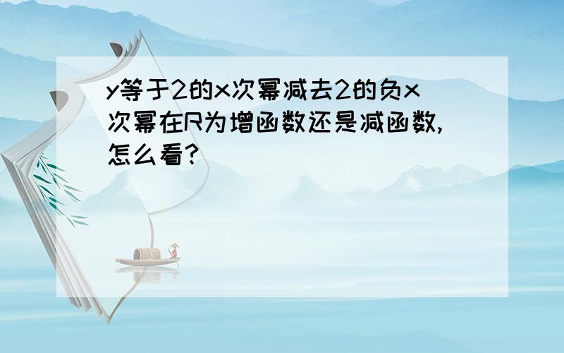 y等于2的x次幂减去2的负x次幂在R为增函数还是减函数,怎么看?