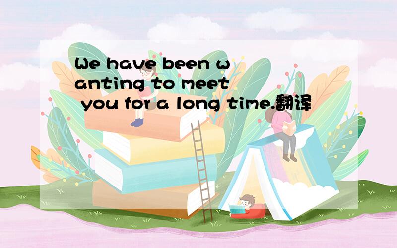 We have been wanting to meet you for a long time.翻译