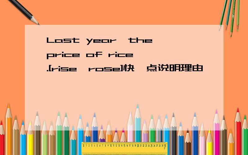 Last year,the price of rice .[rise,rose]快一点说明理由