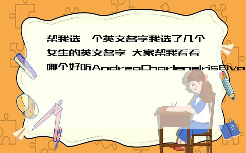 帮我选一个英文名字我选了几个女生的英文名字 大家帮我看看哪个好听AndreaCharleneIrisElva