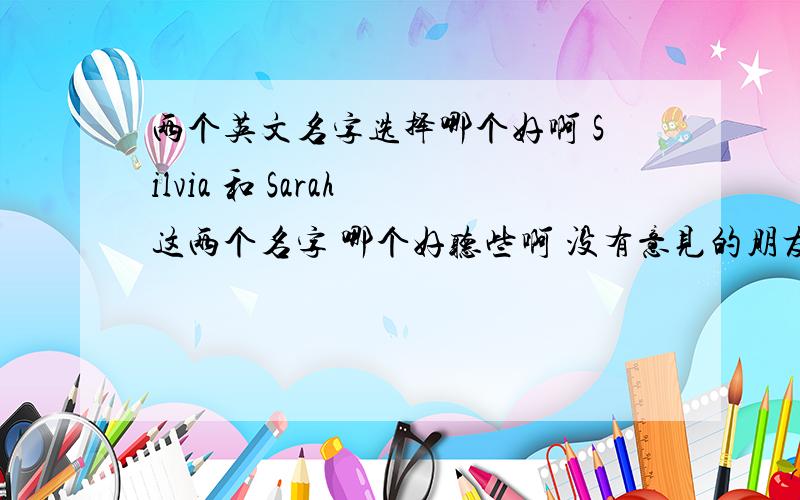 两个英文名字选择哪个好啊 Silvia 和 Sarah 这两个名字 哪个好听些啊 没有意见的朋友请不要发帖 因为你没有任何资格指责别人选择英文名字你无知 你不懂的多着呢 不用跑到这里来多嘴