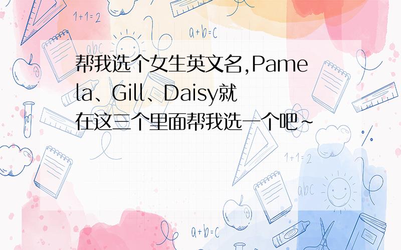 帮我选个女生英文名,Pamela、Gill、Daisy就在这三个里面帮我选一个吧~