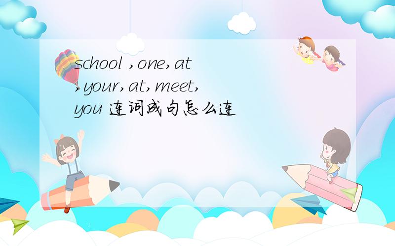 school ,one,at,your,at,meet,you 连词成句怎么连