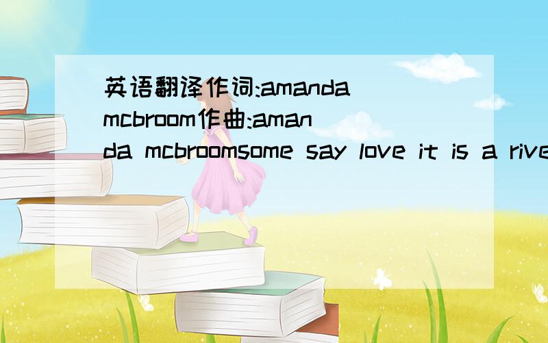 英语翻译作词:amanda mcbroom作曲:amanda mcbroomsome say love it is a riverthat drowns the tender reed.some say love it is a razorthat leaves your soul to bleed.some say love it is a hungeran endless aching need.i say love it is a flowerand you