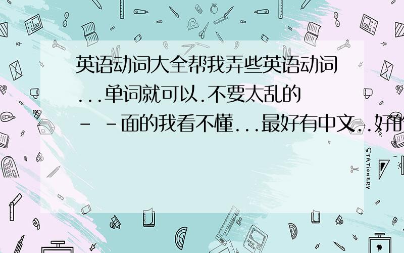 英语动词大全帮我弄些英语动词...单词就可以.不要太乱的- -面的我看不懂...最好有中文..好的有+分- -另外要多少分请在回答时说明