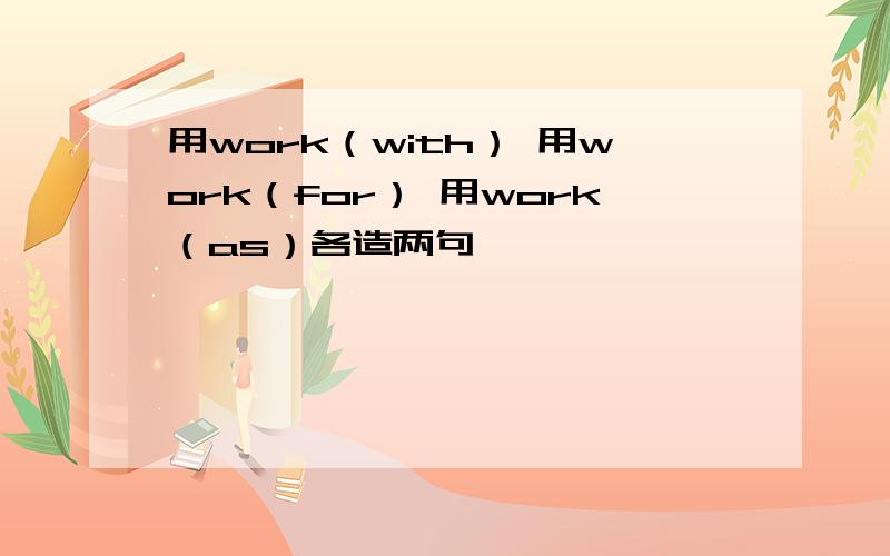 用work（with） 用work（for） 用work（as）各造两句