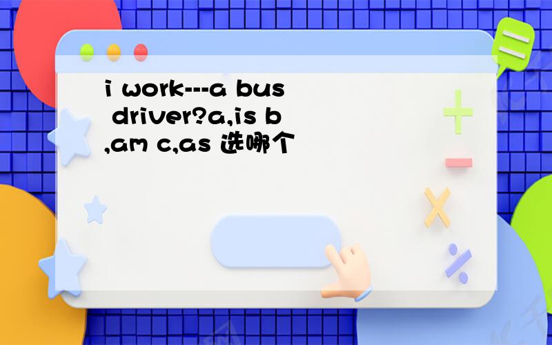 i work---a bus driver?a,is b,am c,as 选哪个