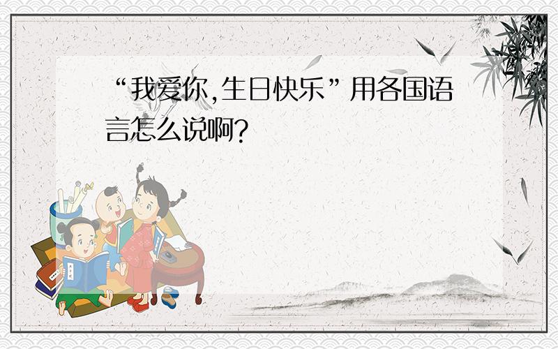 “我爱你,生日快乐”用各国语言怎么说啊?