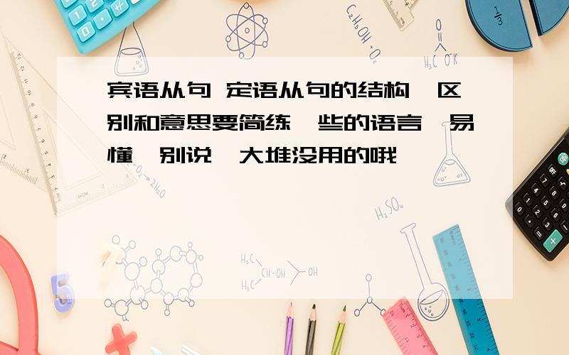 宾语从句 定语从句的结构,区别和意思要简练一些的语言,易懂,别说一大堆没用的哦,