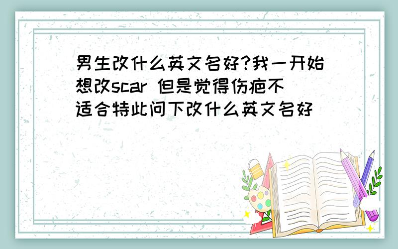 男生改什么英文名好?我一开始想改scar 但是觉得伤疤不适合特此问下改什么英文名好