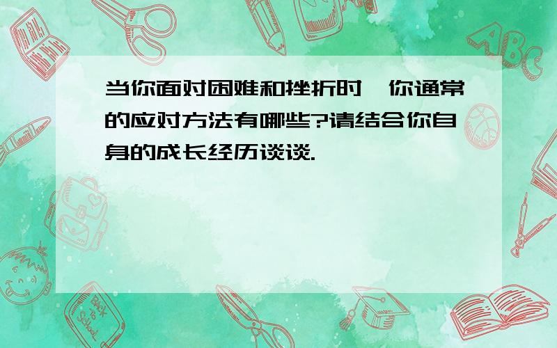 当你面对困难和挫折时,你通常的应对方法有哪些?请结合你自身的成长经历谈谈.