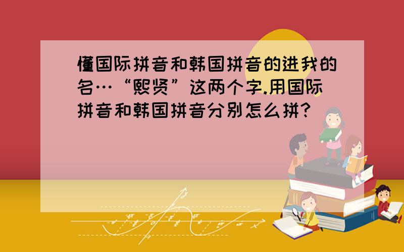 懂国际拼音和韩国拼音的进我的名…“熙贤”这两个字.用国际拼音和韩国拼音分别怎么拼?