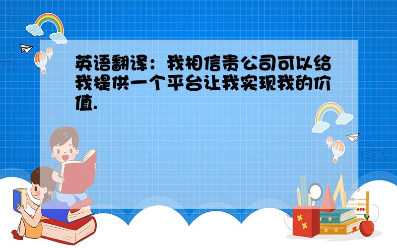 英语翻译：我相信贵公司可以给我提供一个平台让我实现我的价值.