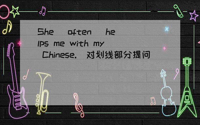 She [often] helps me with my Chinese.（对划线部分提问）