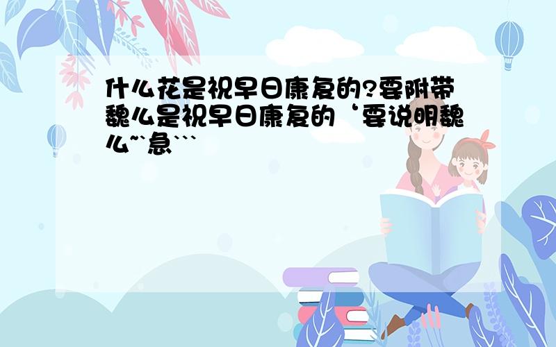 什么花是祝早日康复的?要附带魏么是祝早日康复的‘要说明魏么~`急```