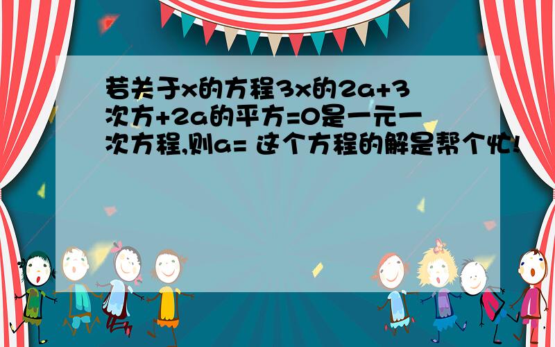 若关于x的方程3x的2a+3次方+2a的平方=0是一元一次方程,则a= 这个方程的解是帮个忙!