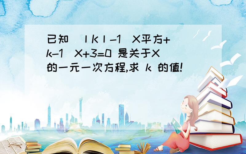 已知（丨K丨-1）X平方+（k-1）X+3=0 是关于X的一元一次方程,求 k 的值!