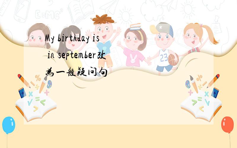 My birthday is in september改为一般疑问句
