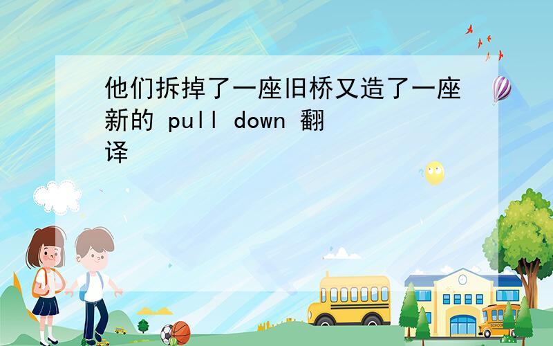 他们拆掉了一座旧桥又造了一座新的 pull down 翻译