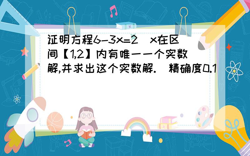 证明方程6-3x=2^x在区间【1,2】内有唯一一个实数解,并求出这个实数解.（精确度0.1）