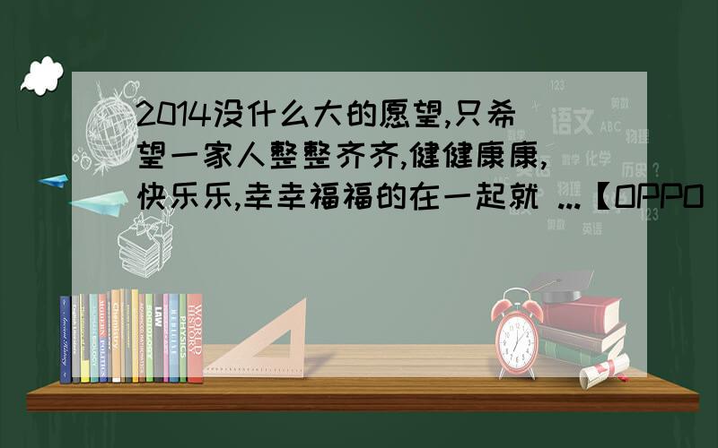 2014没什么大的愿望,只希望一家人整整齐齐,健健康康,快乐乐,幸幸福福的在一起就 ...【OPPO N1 新年许愿】身体健康?money滚滚?告别单身?2014年,你的终极愿望是什么?参与“新年愿望狂想曲”活动