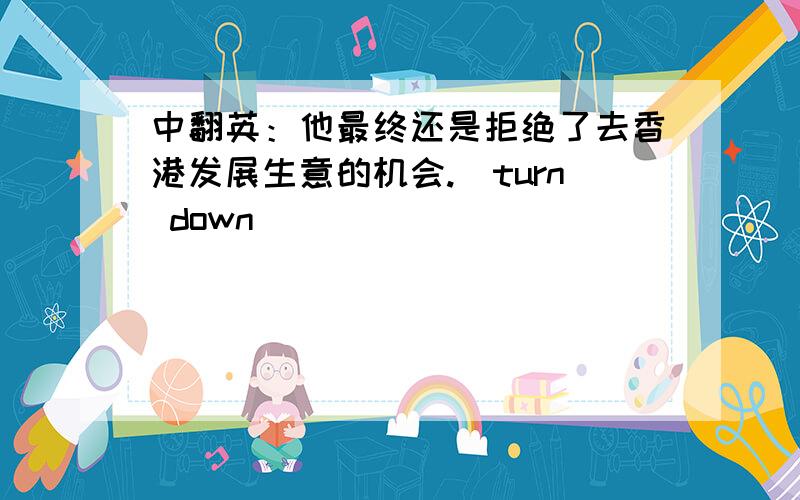 中翻英：他最终还是拒绝了去香港发展生意的机会.(turn down)