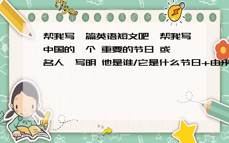 帮我写一篇英语短文吧,帮我写中国的一个 重要的节日 或 名人,写明 他是谁/它是什么节日+由来+为什么重要+结尾.（不用那么多语法、符合正常说话就行.词不要太难,好多单词没学~）这周四