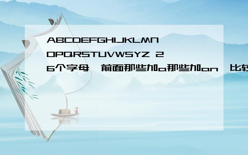 ABCDEFGHIJKLMNOPQRSTUVWSYZ 26个字母,前面那些加a那些加an,比较特殊的还有那些? 例如:an apple a boy例如:an apple a boy a cat a dog特例;a useful