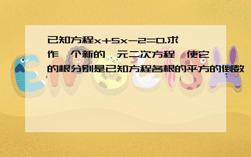 已知方程x+5x-2=0.求作一个新的一元二次方程,使它的根分别是已知方程各根的平方的倒数,则此新方程为