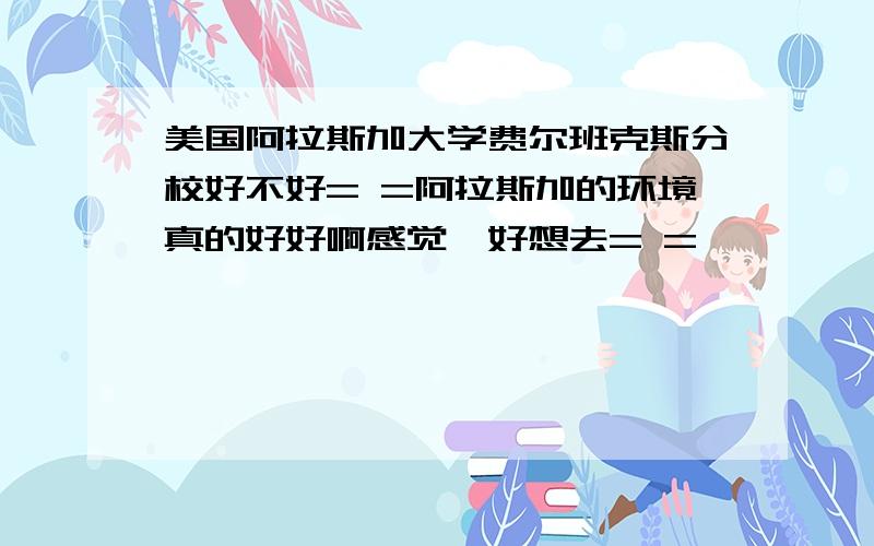 美国阿拉斯加大学费尔班克斯分校好不好= =阿拉斯加的环境真的好好啊感觉,好想去= =