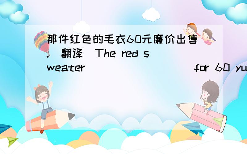 那件红色的毛衣60元廉价出售.（翻译）The red sweater ( ) ( ) ( ) for 60 yuan.