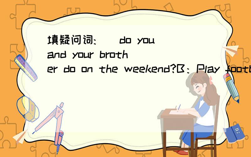 填疑问词:()do you and your brother do on the weekend?B：Play football.