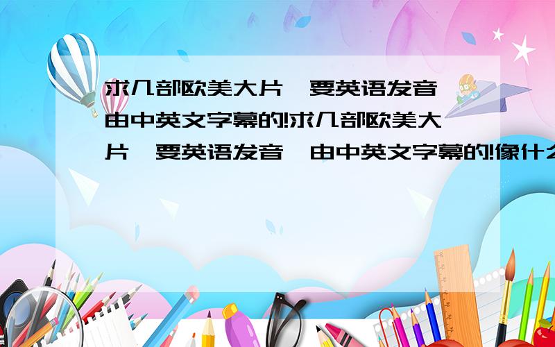 求几部欧美大片,要英语发音,由中英文字幕的!求几部欧美大片,要英语发音,由中英文字幕的!像什么泰坦尼克号阿,蜘蛛侠,蝙蝠侠,加勒比海盗什么的都行,我什么都没看过希望是发音标准一点的