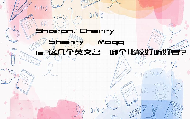 Sharon. Cherry, Sherry, Maggie 这几个英文名,哪个比较好听好看? 请说明一下原因喔.我想起个英文名,选了这4个,Sharon.  Cherry,   Sherry,   Maggie  哪个比较好听?好看?