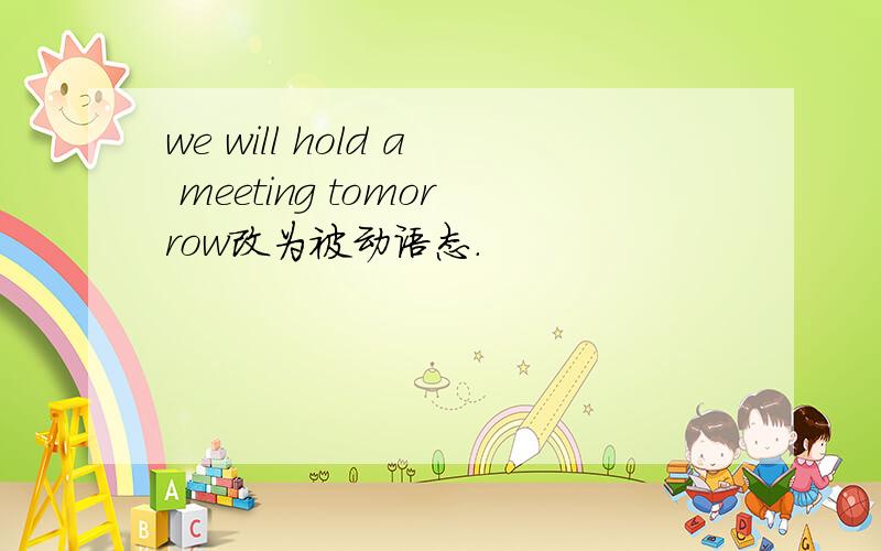 we will hold a meeting tomorrow改为被动语态.