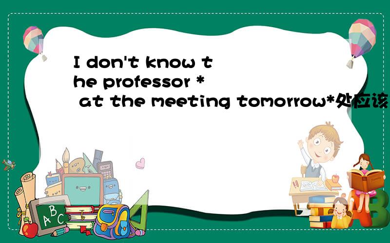 I don't know the professor * at the meeting tomorrow*处应该是选择哪个答案:A speaking B to speak