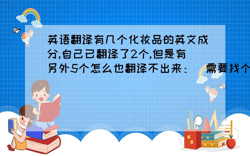 英语翻译有几个化妆品的英文成分,自己已翻译了2个,但是有另外5个怎么也翻译不出来：）需要找个人帮个忙：WHITE VASELINE（白凡士林） BEES WAX（黄蜡）PROPYLENE GLYCOLGLYCERYLMONO STEARATEPERFUMEGLYCERIN