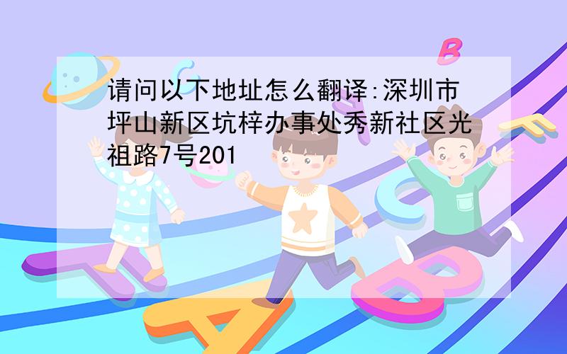 请问以下地址怎么翻译:深圳市坪山新区坑梓办事处秀新社区光祖路7号201