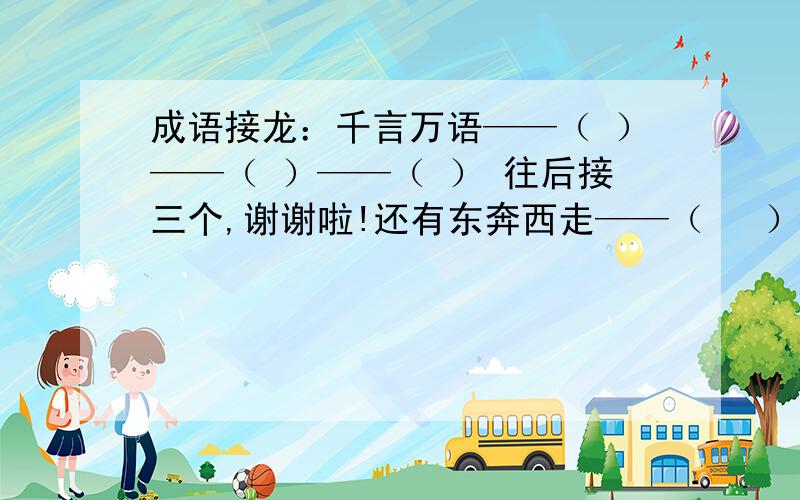 成语接龙：千言万语——（ ）——（ ）——（ ） 往后接三个,谢谢啦!还有东奔西走——（   ）——（  ）——（   ）