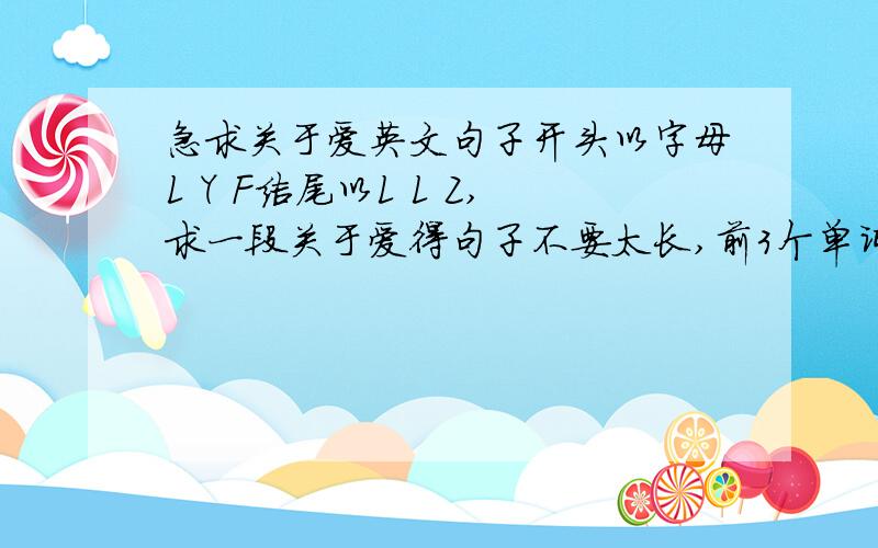 急求关于爱英文句子开头以字母L Y F结尾以L L Z,求一段关于爱得句子不要太长,前3个单词以L Y F做第一个字母,最后3个单词以L L Z做第一个字母.记求!