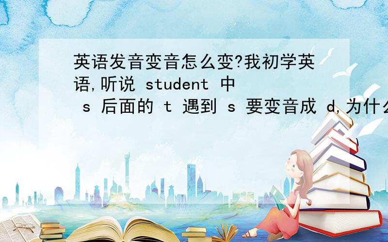 英语发音变音怎么变?我初学英语,听说 student 中 s 后面的 t 遇到 s 要变音成 d,为什么?在英语中,还有什么其它要变音的吗,怎么变呢?