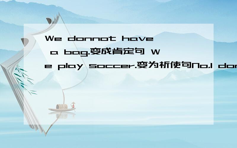 We donnot have a bag.变成肯定句 We play soccer.变为祈使句No，I donnot 什么Peter have one？