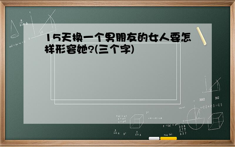 15天换一个男朋友的女人要怎样形容她?(三个字)