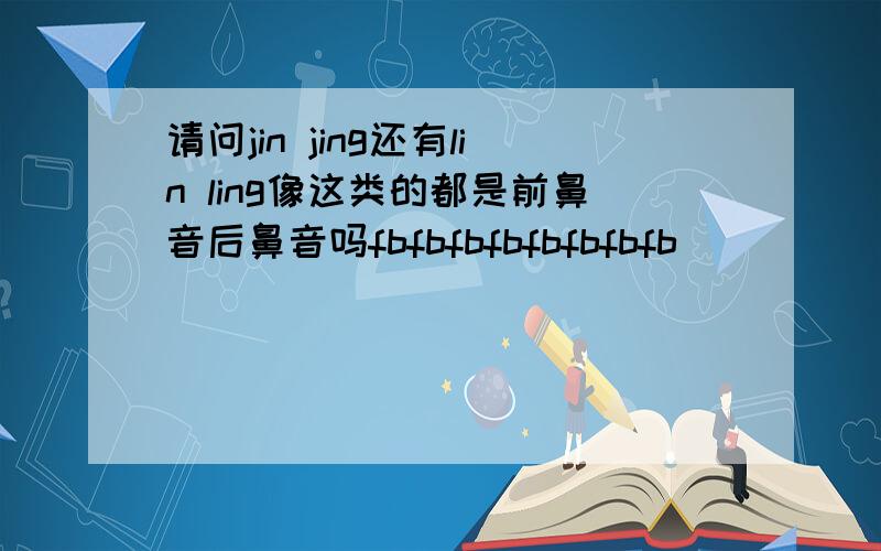 请问jin jing还有lin ling像这类的都是前鼻音后鼻音吗fbfbfbfbfbfbfbfb