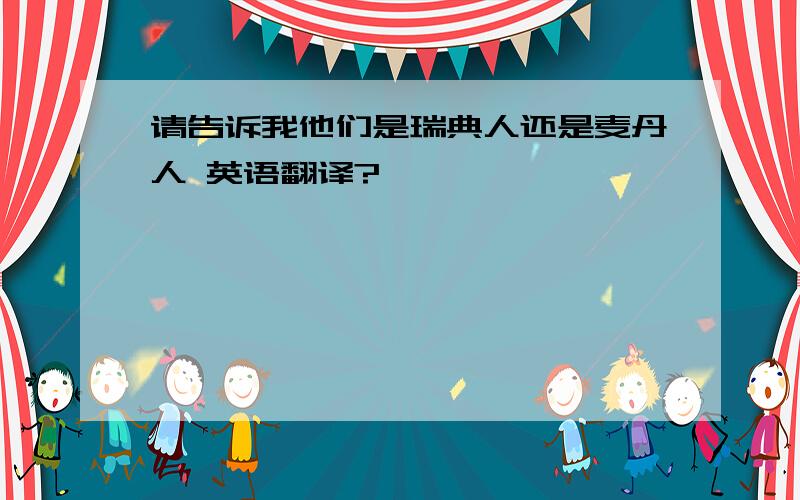 请告诉我他们是瑞典人还是麦丹人 英语翻译?