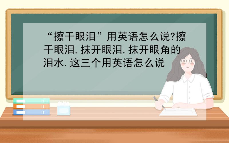 “擦干眼泪”用英语怎么说?擦干眼泪,抹开眼泪,抹开眼角的泪水.这三个用英语怎么说