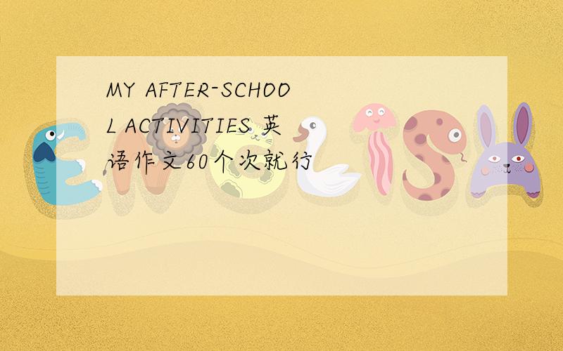 MY AFTER-SCHOOL ACTIVITIES 英语作文60个次就行